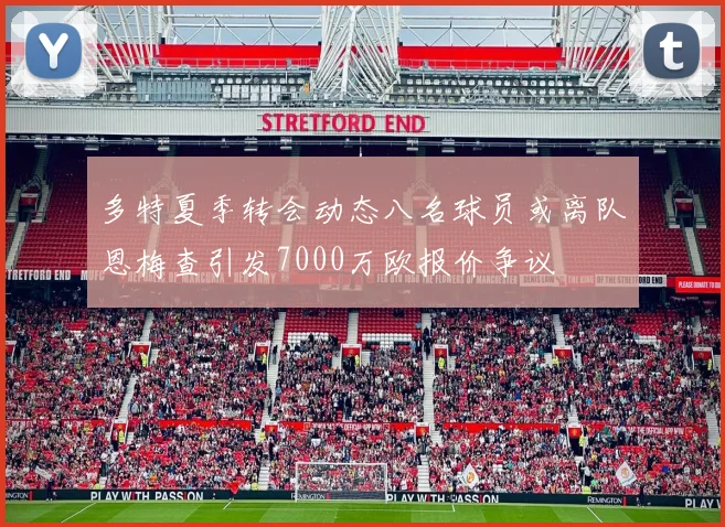 多特夏季转会动态八名球员或离队恩梅查引发7000万欧报价争议