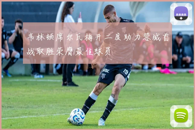 韦林顿席尔瓦梅开二度助力蓉城首战取胜荣膺最佳球员