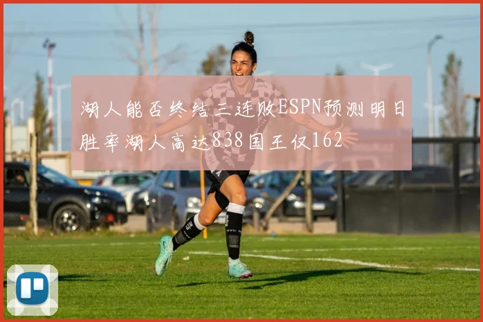 湖人能否终结三连败ESPN预测明日胜率湖人高达838国王仅162