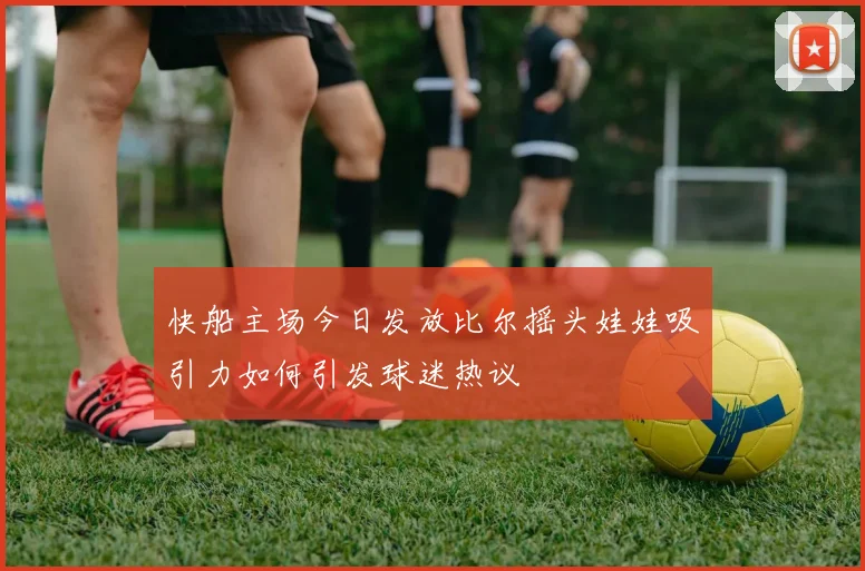 快船主场今日发放比尔摇头娃娃吸引力如何引发球迷热议