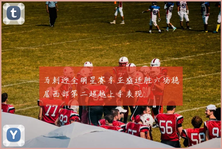 马刺迎全明星赛季正盛连胜六场稳居西部第二超越上季表现
