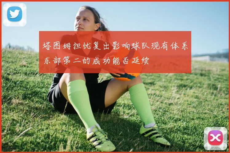 塔图姆担忧复出影响球队现有体系东部第二的成功能否延续