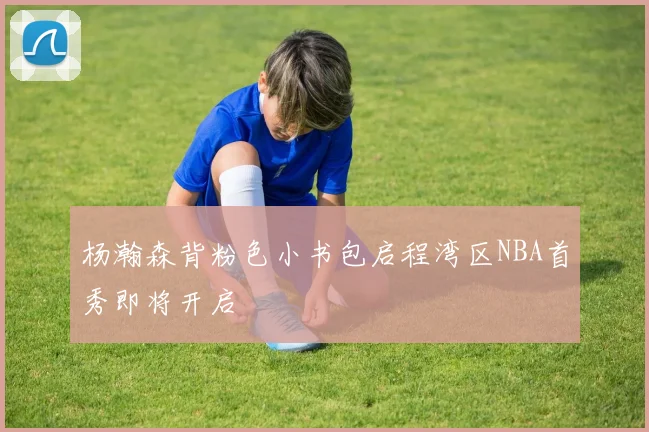 杨瀚森背粉色小书包启程湾区NBA首秀即将开启