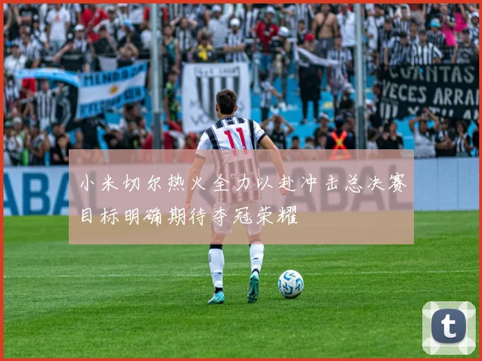 小米切尔热火全力以赴冲击总决赛目标明确期待夺冠荣耀