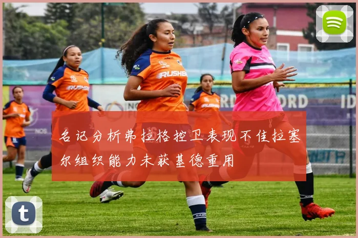 名记分析弗拉格控卫表现不佳拉塞尔组织能力未获基德重用