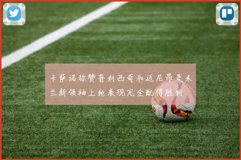 卡萨诺称赞普利西奇和迈尼昂是米兰新领袖上轮表现完全配得胜利