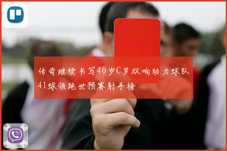 传奇继续书写40岁C罗双响助力球队41球领跑世预赛射手榜