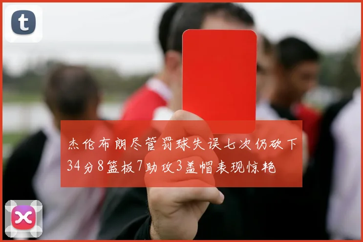杰伦布朗尽管罚球失误七次仍砍下34分8篮板7助攻3盖帽表现惊艳