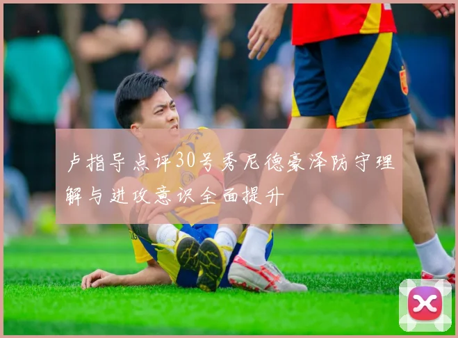 卢指导点评30号秀尼德豪泽防守理解与进攻意识全面提升