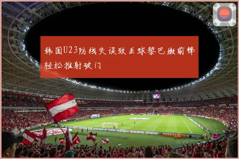 韩国U23防线失误致丢球黎巴嫩前锋轻松推射破门