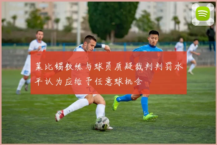 莱比锡教练与球员质疑裁判判罚水平认为应给予任意球机会