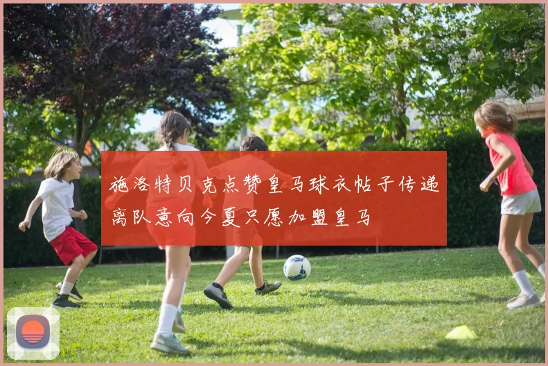 施洛特贝克点赞皇马球衣帖子传递离队意向今夏只愿加盟皇马