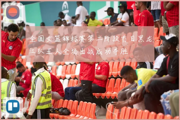 全国女篮锦标赛第二阶段首日黑龙江队五人全场出战成功夺胜