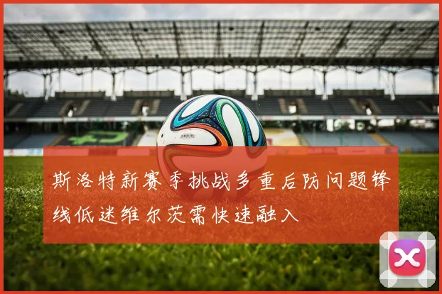 斯洛特新赛季挑战多重后防问题锋线低迷维尔茨需快速融入