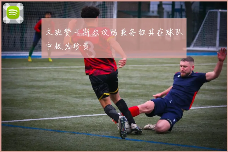 文班赞卡斯尔攻防兼备称其在球队中极为珍贵