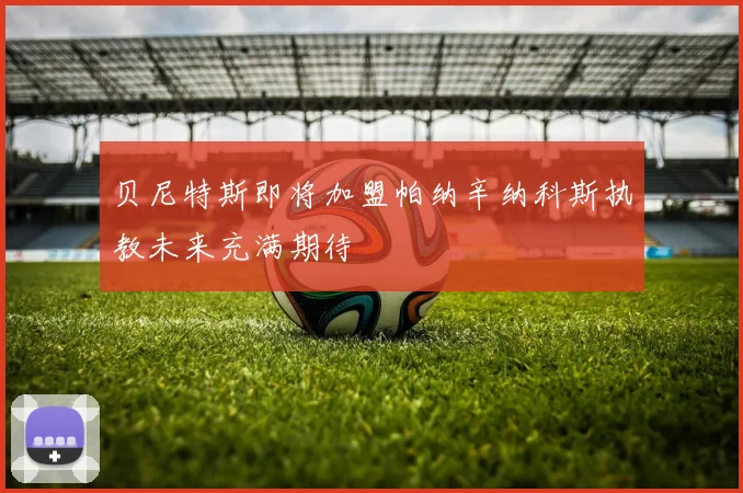 贝尼特斯即将加盟帕纳辛纳科斯执教未来充满期待