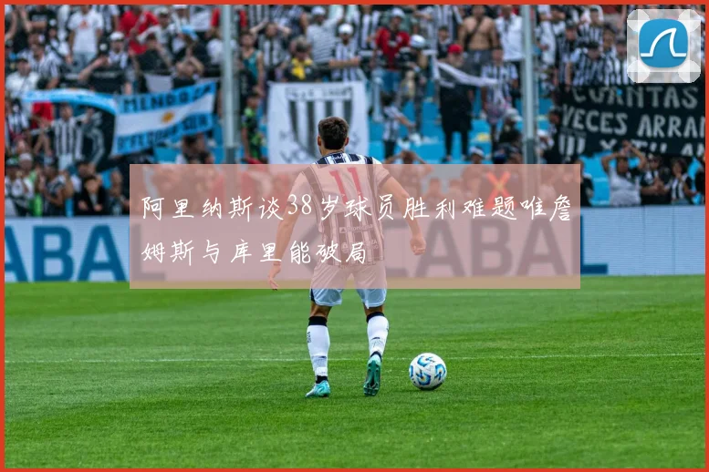 阿里纳斯谈38岁球员胜利难题唯詹姆斯与库里能破局