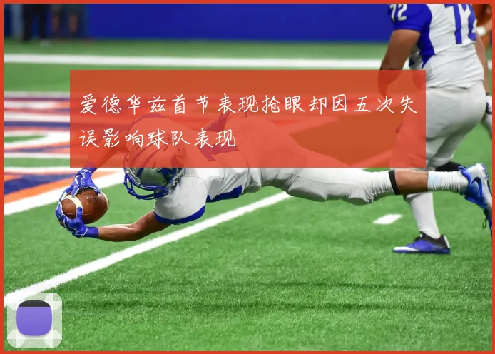 爱德华兹首节表现抢眼却因五次失误影响球队表现