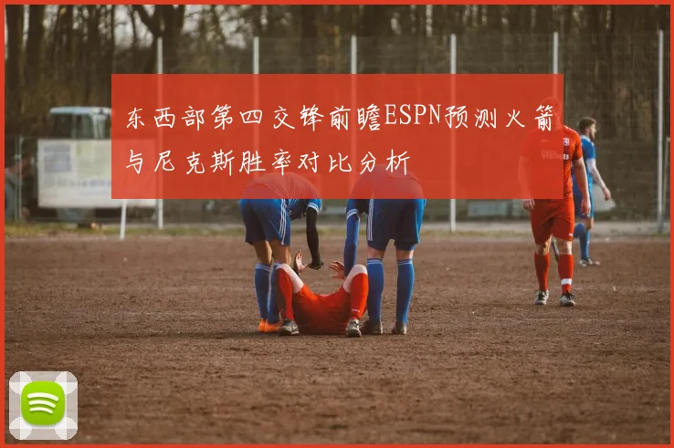 东西部第四交锋前瞻ESPN预测火箭与尼克斯胜率对比分析