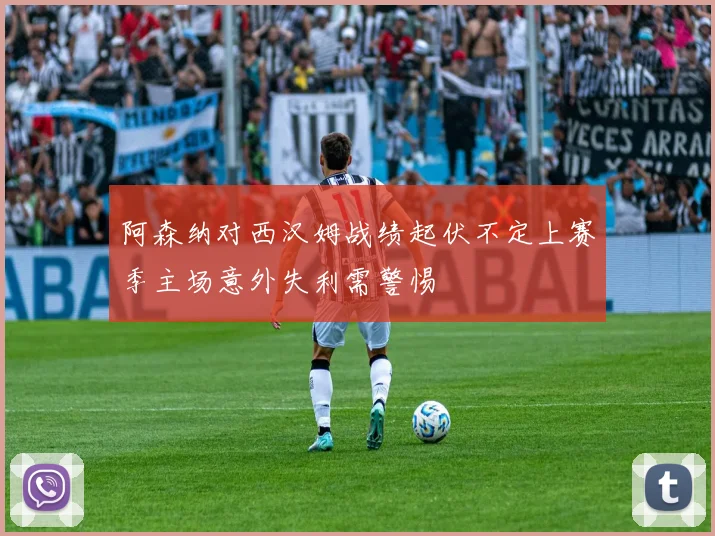 阿森纳对西汉姆战绩起伏不定上赛季主场意外失利需警惕