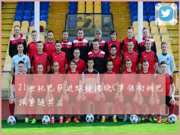 21世纪巴萨进球榜揭晓C罗领衔姆巴佩紧随其后
