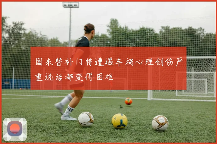 国米替补门将遭遇车祸心理创伤严重说话都变得困难