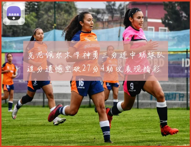 克尼佩尔末节神勇三分连中助球队追分遗憾空砍27分4助攻表现精彩