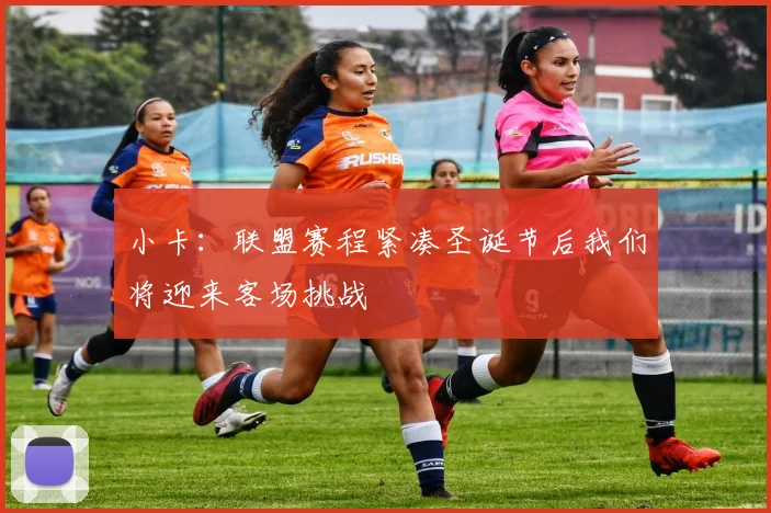 小卡：联盟赛程紧凑圣诞节后我们将迎来客场挑战