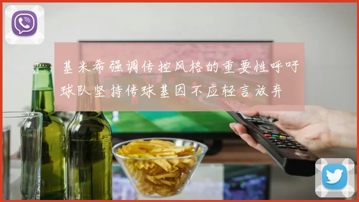 基米希强调传控风格的重要性呼吁球队坚持传球基因不应轻言放弃