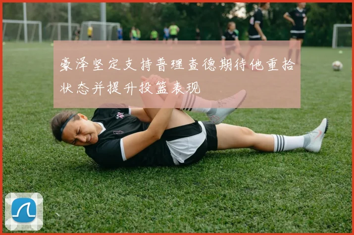 豪泽坚定支持普理查德期待他重拾状态并提升投篮表现