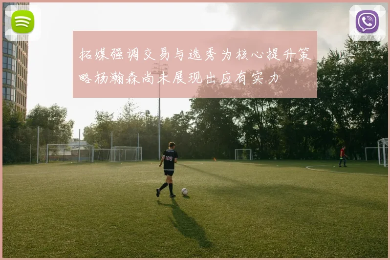 拓媒强调交易与选秀为核心提升策略杨瀚森尚未展现出应有实力